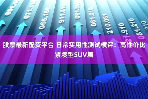 股票最新配资平台 日常实用性测试横评：高性价比紧凑型SUV篇