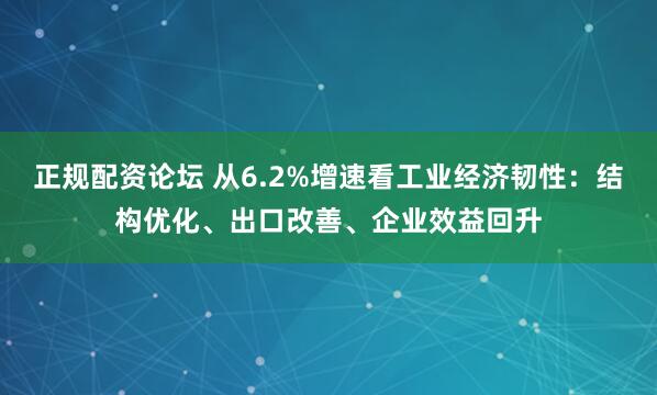 正规配资论坛 从6.2%增速看工业经济韧性：结构优化、出口改善、企业效益回升