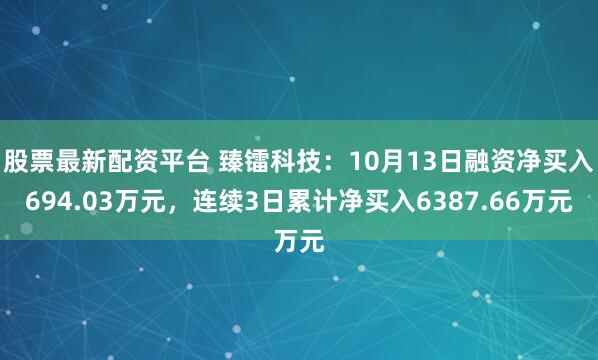 股票最新配资平台 臻镭科技：10月13日融资净买入694.03万元，连续3日累计净买入6387.66万元