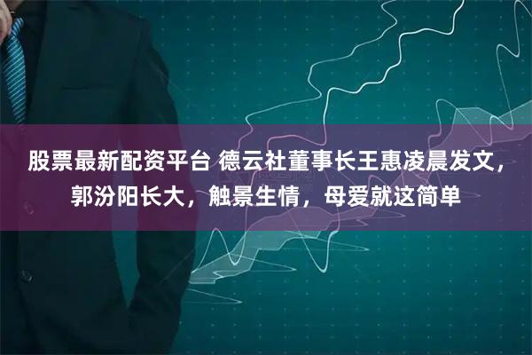 股票最新配资平台 德云社董事长王惠凌晨发文，郭汾阳长大，触景生情，母爱就这简单