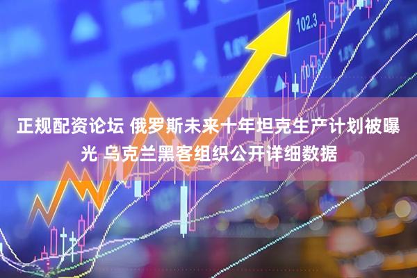 正规配资论坛 俄罗斯未来十年坦克生产计划被曝光 乌克兰黑客组织公开详细数据