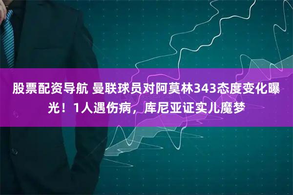 股票配资导航 曼联球员对阿莫林343态度变化曝光！1人遇伤病，库尼亚证实儿魔梦