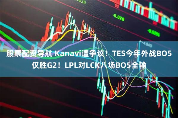 股票配资导航 Kanavi遭争议！TES今年外战BO5仅胜G2！LPL对LCK八场BO5全输