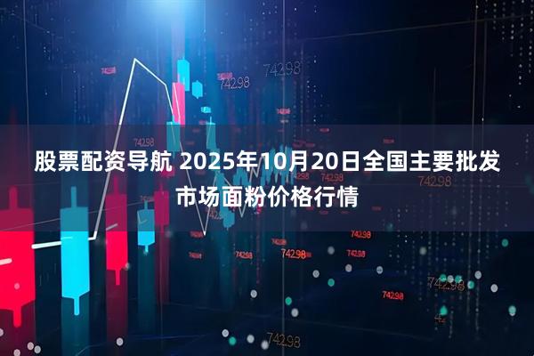 股票配资导航 2025年10月20日全国主要批发市场面粉价格行情