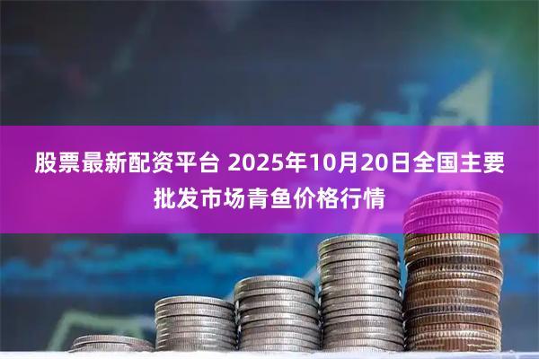 股票最新配资平台 2025年10月20日全国主要批发市场青鱼价格行情