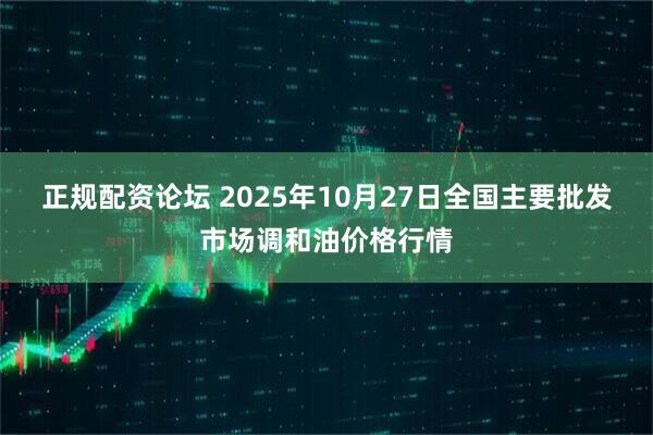 正规配资论坛 2025年10月27日全国主要批发市场调和油价格行情
