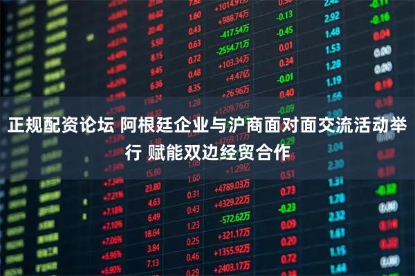 正规配资论坛 阿根廷企业与沪商面对面交流活动举行 赋能双边经贸合作