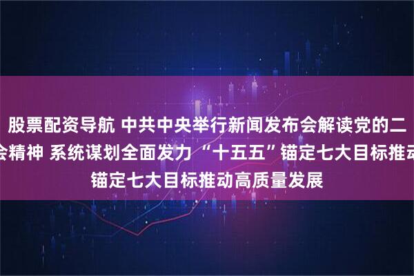 股票配资导航 中共中央举行新闻发布会解读党的二十届四中全会精神 系统谋划全面发力 “十五五”锚定七大目标推动高质量发展