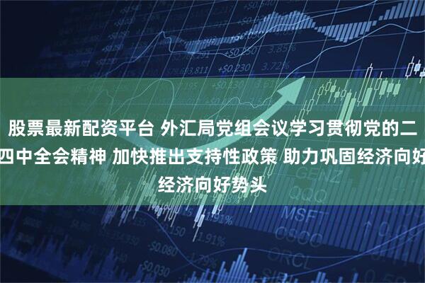 股票最新配资平台 外汇局党组会议学习贯彻党的二十届四中全会精神 加快推出支持性政策 助力巩固经济向好势头