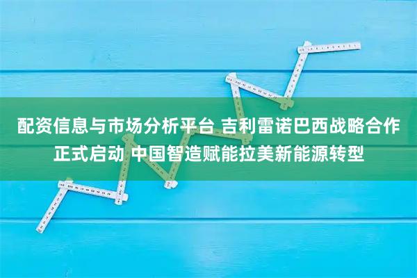 配资信息与市场分析平台 吉利雷诺巴西战略合作正式启动 中国智造赋能拉美新能源转型