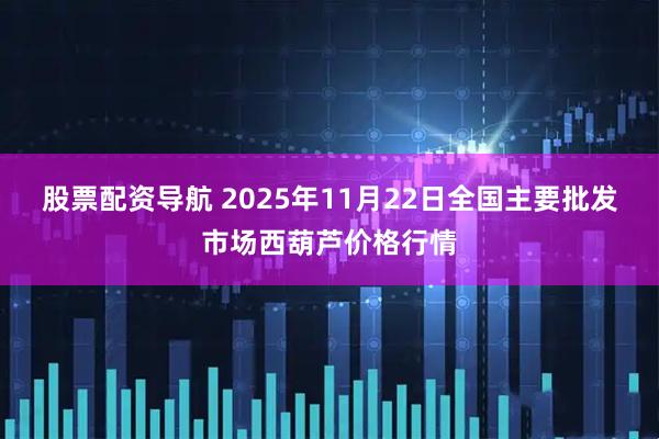 股票配资导航 2025年11月22日全国主要批发市场西葫芦价格行情