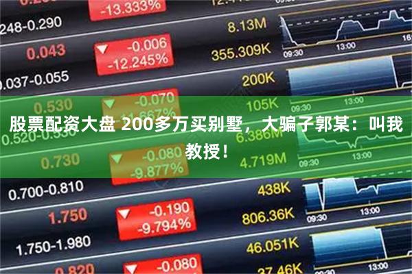 股票配资大盘 200多万买别墅，大骗子郭某：叫我教授！