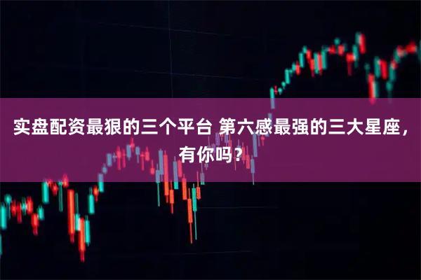 实盘配资最狠的三个平台 第六感最强的三大星座，有你吗？