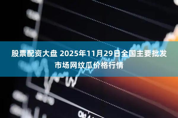 股票配资大盘 2025年11月29日全国主要批发市场网纹瓜价格行情