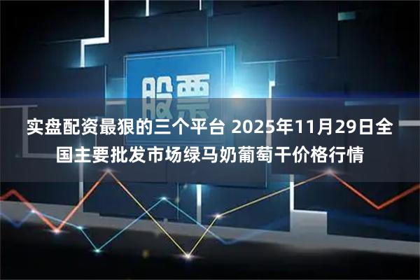 实盘配资最狠的三个平台 2025年11月29日全国主要批发市场绿马奶葡萄干价格行情