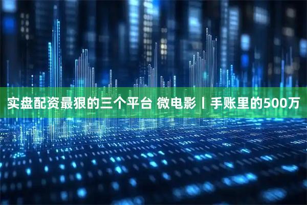 实盘配资最狠的三个平台 微电影丨手账里的500万