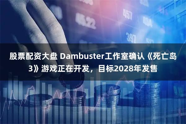 股票配资大盘 Dambuster工作室确认《死亡岛3》游戏正在开发，目标2028年发售
