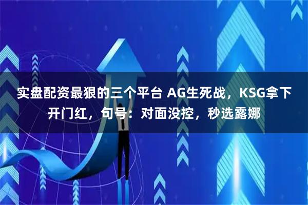 实盘配资最狠的三个平台 AG生死战，KSG拿下开门红，句号：对面没控，秒选露娜