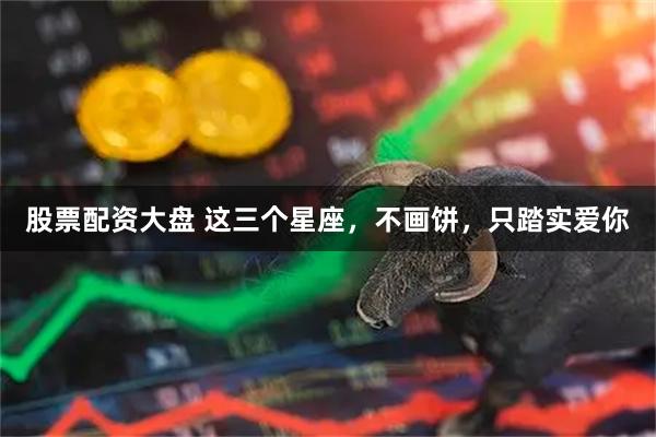 股票配资大盘 这三个星座，不画饼，只踏实爱你