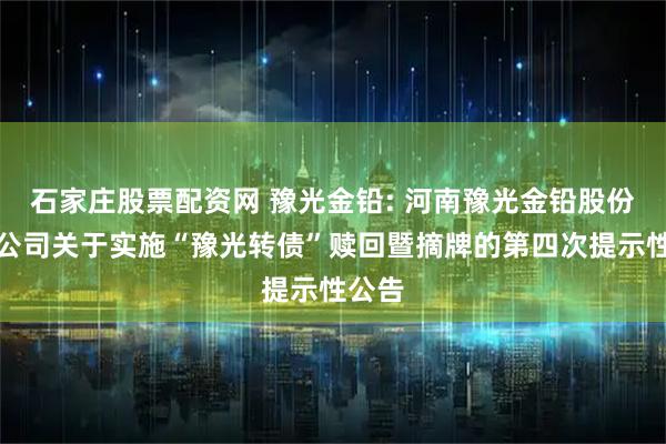 石家庄股票配资网 豫光金铅: 河南豫光金铅股份有限公司关于实施“豫光转债”赎回暨摘牌的第四次提示性公告