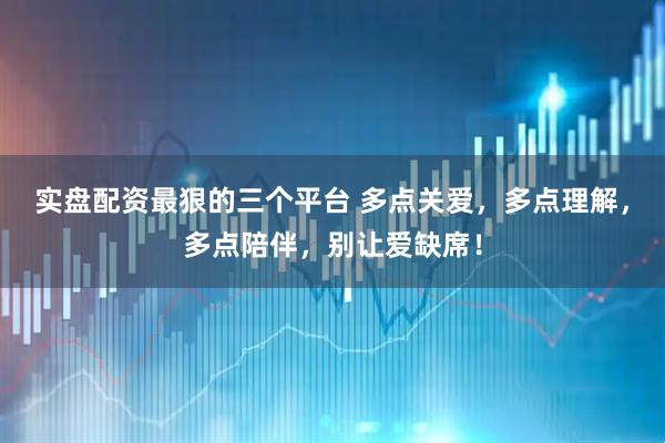 实盘配资最狠的三个平台 多点关爱，多点理解，多点陪伴，别让爱缺席！