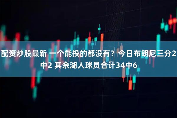 配资炒股最新 一个能投的都没有？今日布朗尼三分2中2 其余湖人球员合计34中6