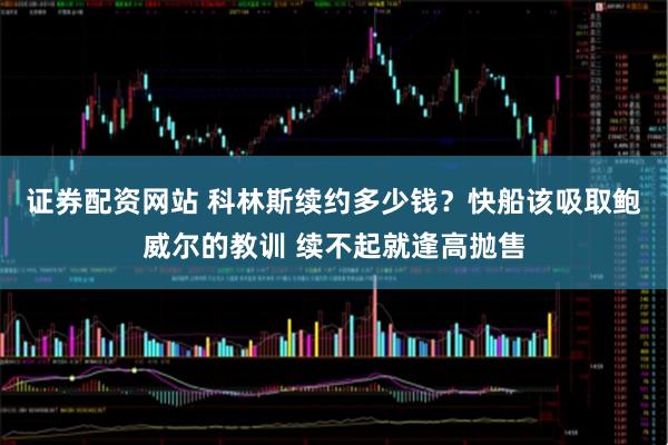 证券配资网站 科林斯续约多少钱？快船该吸取鲍威尔的教训 续不起就逢高抛售