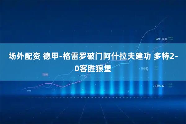 场外配资 德甲-格雷罗破门阿什拉夫建功 多特2-0客胜狼堡
