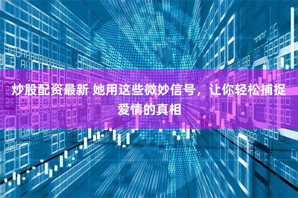 炒股配资最新 她用这些微妙信号，让你轻松捕捉爱情的真相