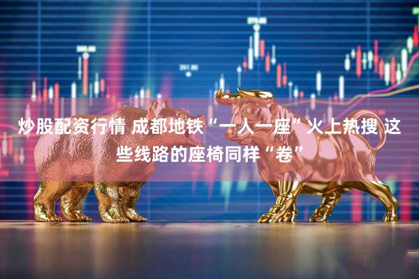 炒股配资行情 成都地铁“一人一座”火上热搜 这些线路的座椅同样“卷”