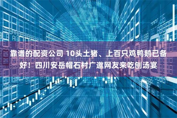 靠谱的配资公司 10头土猪、上百只鸡鸭鹅已备好！四川安岳帽石村广邀网友来吃刨汤宴