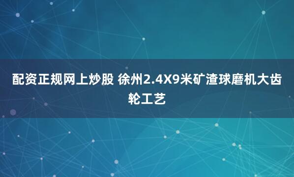 配资正规网上炒股 徐州2.4X9米矿渣球磨机大齿轮工艺