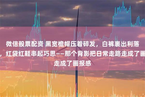 微信股票配资 黑宽檐帽压着碎发，白裤裹出利落腿型，红袋红鞋串起巧思——那个背影把日常走路走成了画报感