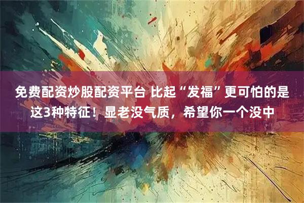 免费配资炒股配资平台 比起“发福”更可怕的是这3种特征！显老没气质，希望你一个没中