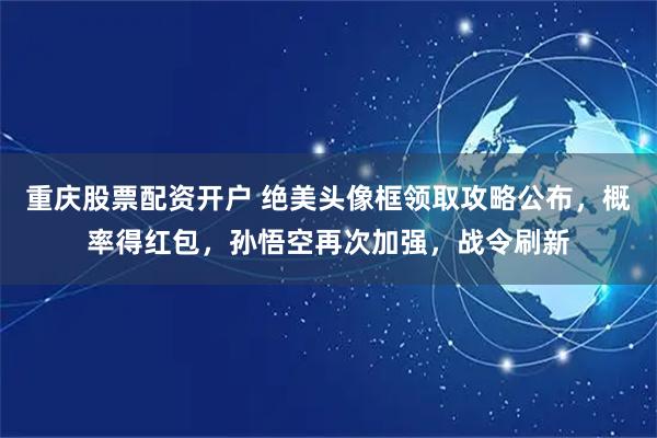 重庆股票配资开户 绝美头像框领取攻略公布，概率得红包，孙悟空再次加强，战令刷新