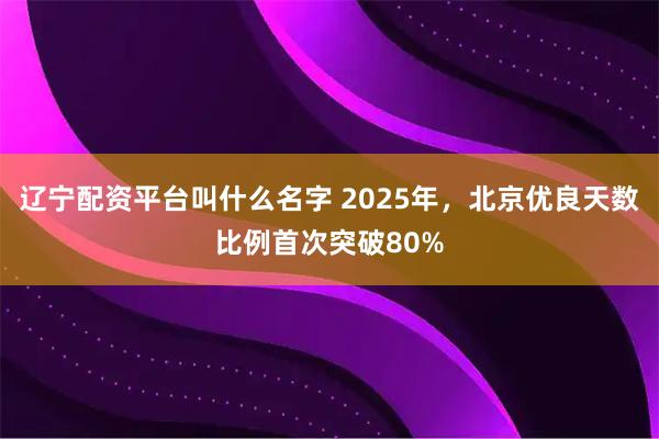 辽宁配资平台叫什么名字 2025年，北京优良天数比例首次突破80%