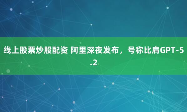 线上股票炒股配资 阿里深夜发布，号称比肩GPT-5.2