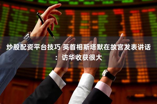 炒股配资平台技巧 英首相斯塔默在故宫发表讲话：访华收获很大