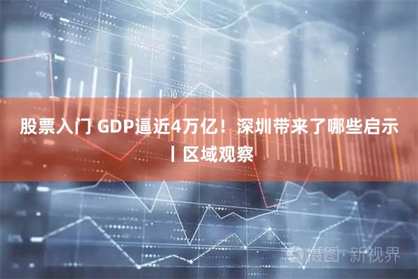 股票入门 GDP逼近4万亿！深圳带来了哪些启示丨区域观察