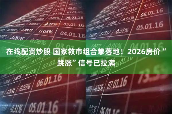 在线配资炒股 国家救市组合拳落地！2026房价“跳涨”信号已拉满