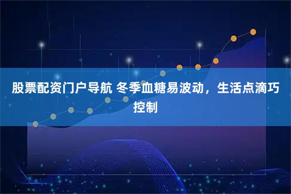 股票配资门户导航 冬季血糖易波动，生活点滴巧控制