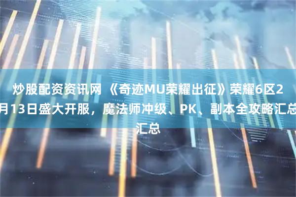 炒股配资资讯网 《奇迹MU荣耀出征》荣耀6区2月13日盛大开服，魔法师冲级、PK、副本全攻略汇总