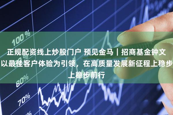 正规配资线上炒股门户 预见金马｜招商基金钟文岳：以最佳客户体验为引领，在高质量发展新征程上稳步前行