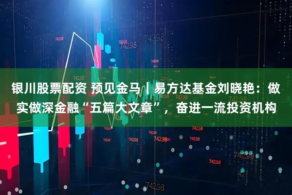 银川股票配资 预见金马｜易方达基金刘晓艳：做实做深金融“五篇大文章”，奋进一流投资机构