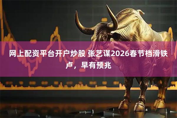 网上配资平台开户炒股 张艺谋2026春节档滑铁卢，早有预兆