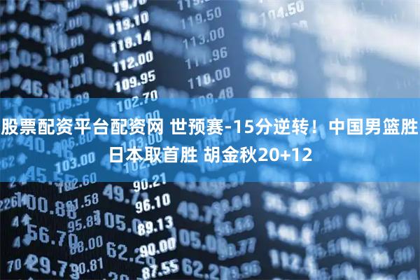 股票配资平台配资网 世预赛-15分逆转！中国男篮胜日本取首胜 胡金秋20+12