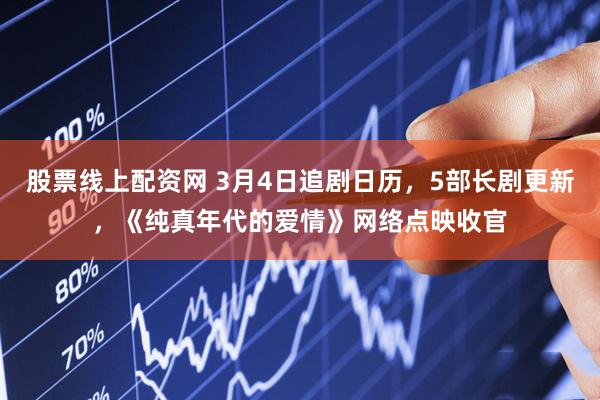 股票线上配资网 3月4日追剧日历，5部长剧更新，《纯真年代的爱情》网络点映收官