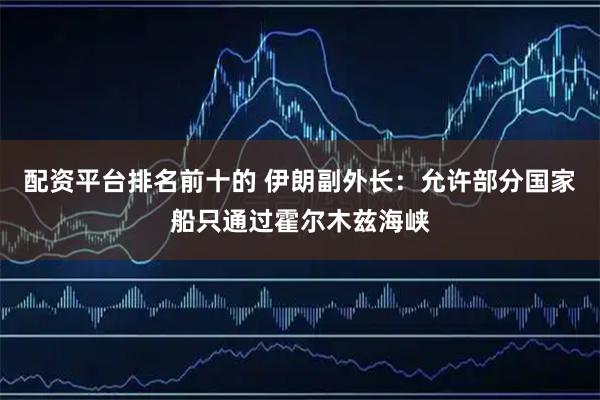 配资平台排名前十的 伊朗副外长：允许部分国家船只通过霍尔木兹海峡