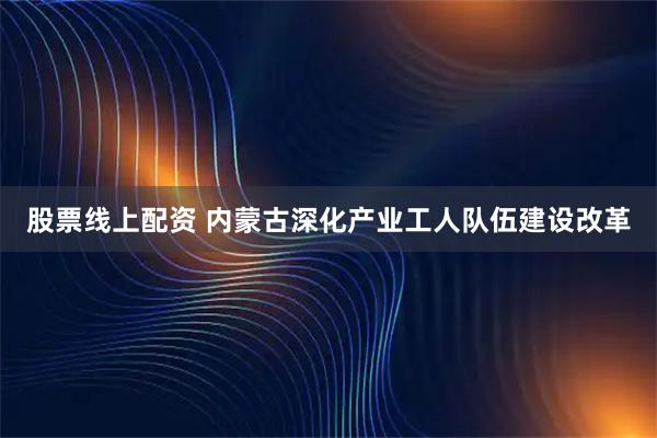 股票线上配资 内蒙古深化产业工人队伍建设改革