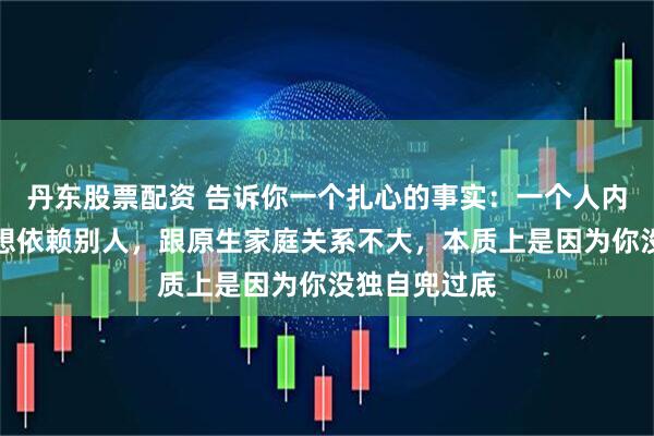 丹东股票配资 告诉你一个扎心的事实：一个人内心脆弱、总想依赖别人，跟原生家庭关系不大，本质上是因为你没独自兜过底
